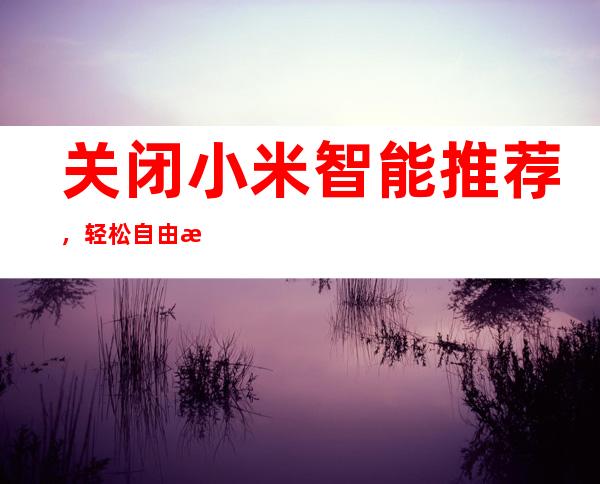 关闭小米智能推荐，轻松自由掌控设备